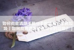 如何彻底清除手机SD卡的垃圾？手机垃圾「如何彻底清除手机SD卡的垃圾？」