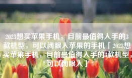 2023想买苹果手机，目前最值得入手的3款机型，可以闭眼入苹果的手机「2023想买苹果手机，目前最值得入手的3款机型，可以闭眼入」